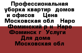 Профессиональная уборка квартир, домов и офисов. › Цена ­ 60 - Московская обл., Наро-Фоминский р-н, Наро-Фоминск г. Услуги » Для дома   . Московская обл.